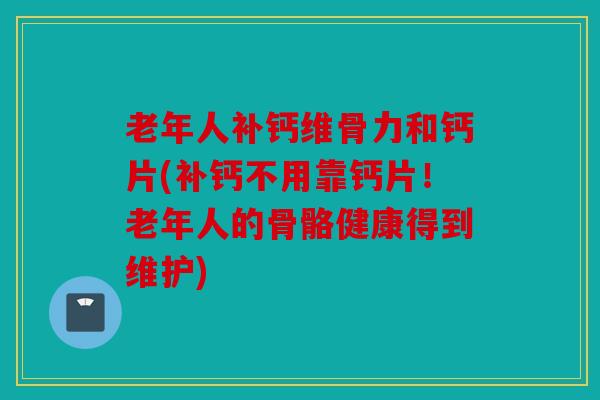 老年人补钙维骨力和钙片(补钙不用靠钙片！老年人的骨骼健康得到维护)