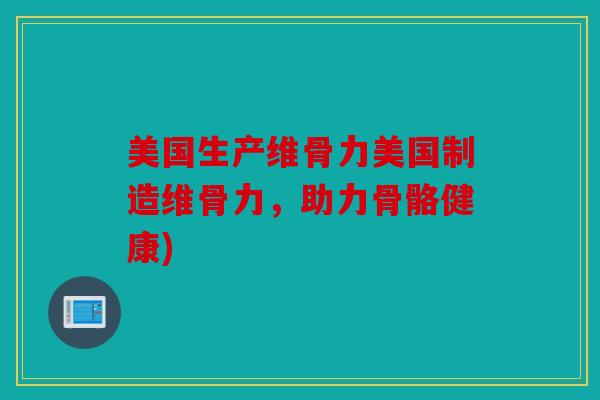美国生产维骨力美国制造维骨力，助力骨骼健康)