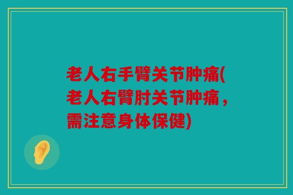 老人右手臂关节肿痛(老人右臂肘关节肿痛，需注意身体保健)