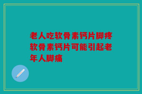 老人吃软骨素钙片脚疼软骨素钙片可能引起老年人脚痛