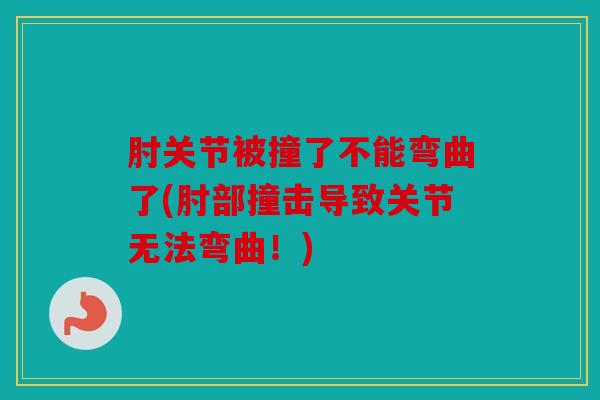 肘关节被撞了不能弯曲了(肘部撞击导致关节无法弯曲！)