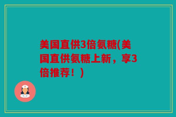 美国直供3倍氨糖(美国直供氨糖上新，享3倍推荐！)