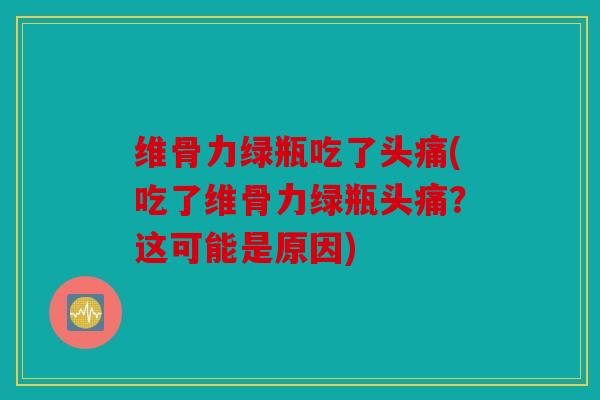 维骨力绿瓶吃了头痛(吃了维骨力绿瓶头痛？这可能是原因)