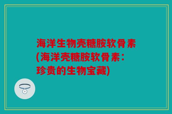 海洋生物壳糖胺软骨素(海洋壳糖胺软骨素：珍贵的生物宝藏)