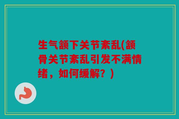 生气颔下关节紊乱(颔骨关节紊乱引发不满情绪，如何缓解？)