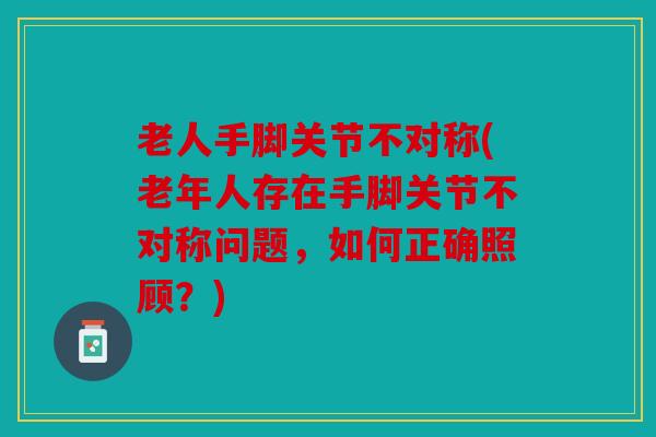 老人手脚关节不对称(老年人存在手脚关节不对称问题，如何正确照顾？)