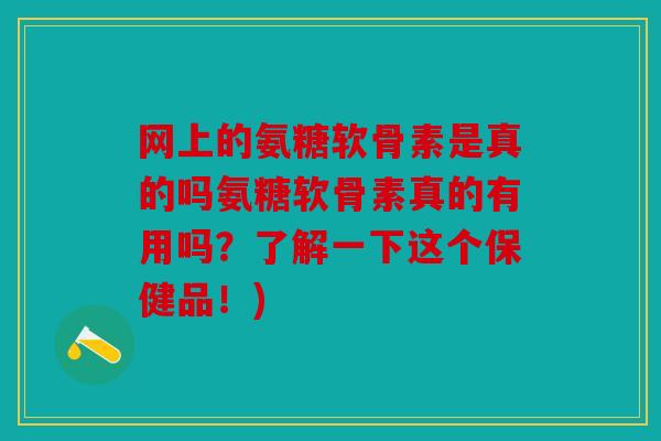 网上的氨糖软骨素是真的吗氨糖软骨素真的有用吗？了解一下这个保健品！)