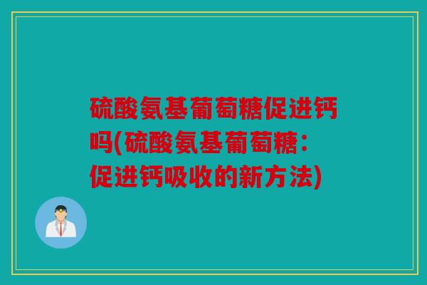 硫酸氨基葡萄糖促进钙吗(硫酸氨基葡萄糖：促进钙吸收的新方法)
