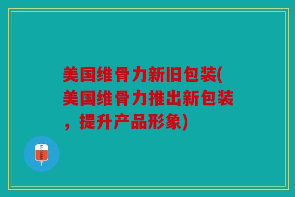 美国维骨力新旧包装(美国维骨力推出新包装，提升产品形象)