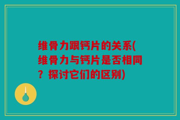 维骨力跟钙片的关系(维骨力与钙片是否相同？探讨它们的区别)