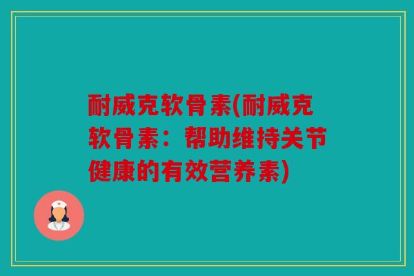 耐威克软骨素(耐威克软骨素：帮助维持关节健康的有效营养素)