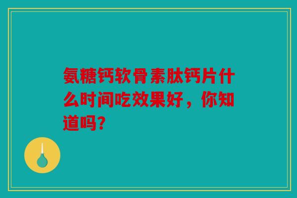 氨糖钙软骨素肽钙片什么时间吃效果好，你知道吗？