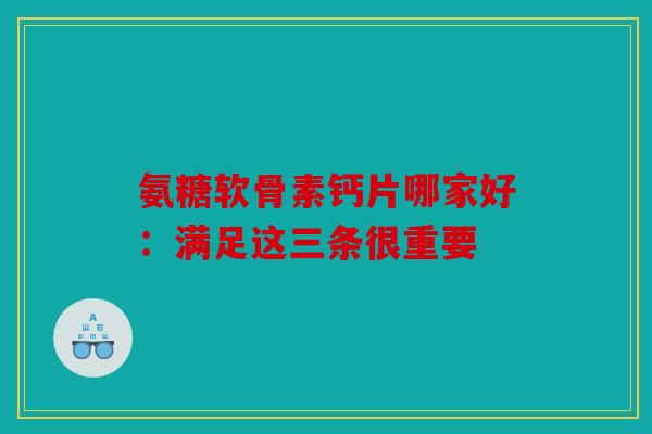 氨糖软骨素钙片哪家好：满足这三条很重要