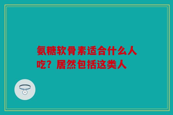 氨糖软骨素适合什么人吃？居然包括这类人