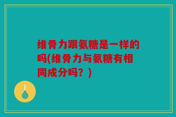 维骨力跟氨糖是一样的吗(维骨力与氨糖有相同成分吗？)