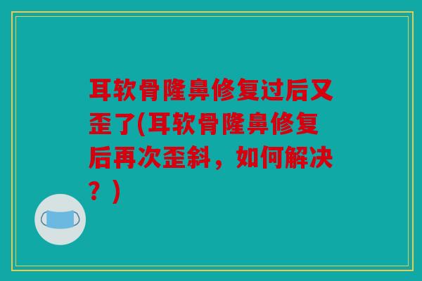 耳软骨隆鼻修复过后又歪了(耳软骨隆鼻修复后再次歪斜，如何解决？)