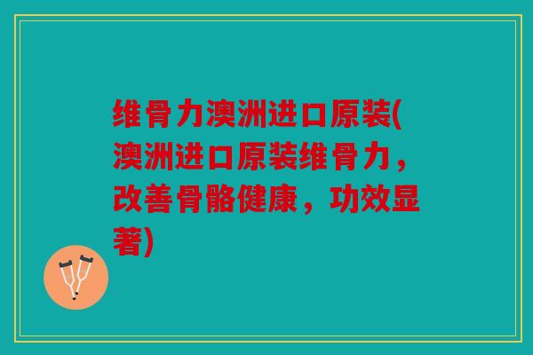 维骨力澳洲进口原装(澳洲进口原装维骨力，改善骨骼健康，功效显著)