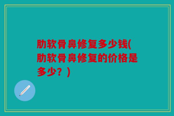 肋软骨鼻修复多少钱(肋软骨鼻修复的价格是多少？)