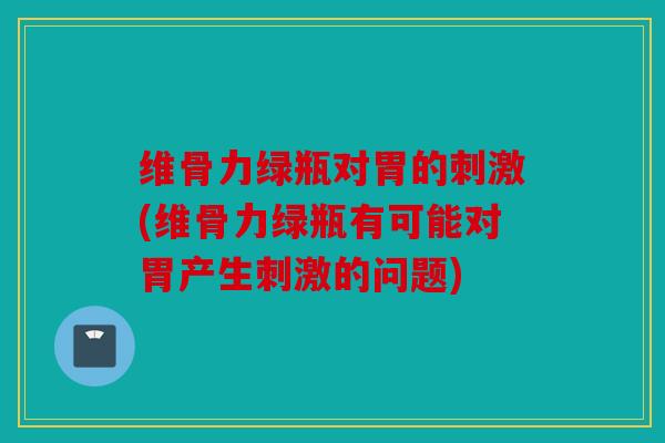 维骨力绿瓶对胃的刺激(维骨力绿瓶有可能对胃产生刺激的问题)