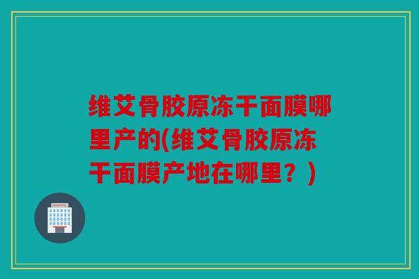 维艾骨胶原冻干面膜哪里产的(维艾骨胶原冻干面膜产地在哪里？)