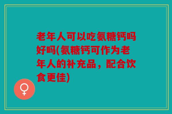 老年人可以吃氨糖钙吗好吗(氨糖钙可作为老年人的补充品，配合饮食更佳)