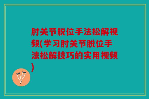 肘关节脱位手法松解视频(学习肘关节脱位手法松解技巧的实用视频)