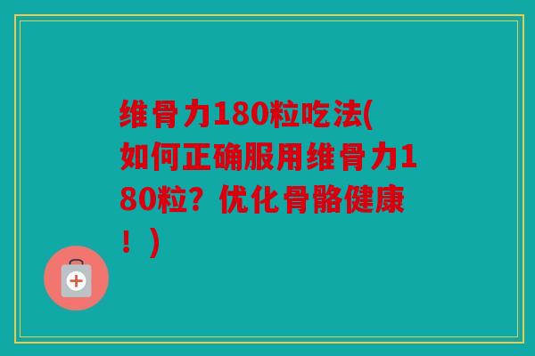 维骨力180粒吃法(如何正确服用维骨力180粒？优化骨骼健康！)