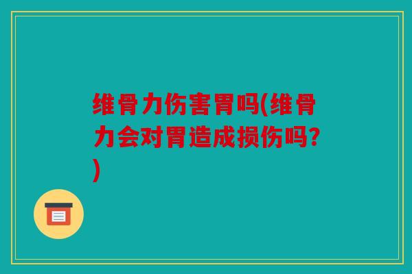 维骨力伤害胃吗(维骨力会对胃造成损伤吗？)