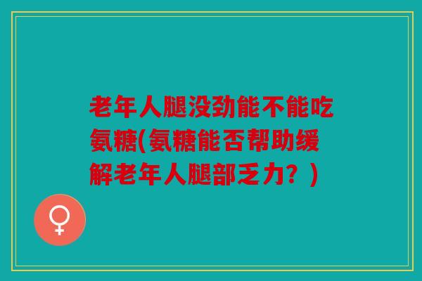 老年人腿没劲能不能吃氨糖(氨糖能否帮助缓解老年人腿部乏力？)