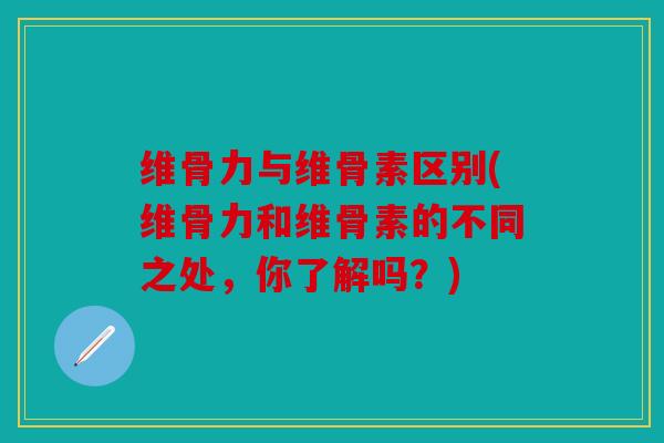 维骨力与维骨素区别(维骨力和维骨素的不同之处，你了解吗？)