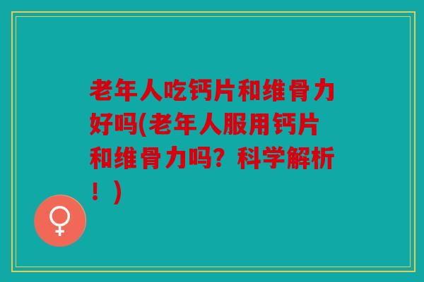 老年人吃钙片和维骨力好吗(老年人服用钙片和维骨力吗？科学解析！)