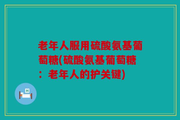 老年人服用硫酸氨基葡萄糖(硫酸氨基葡萄糖：老年人的护关键)