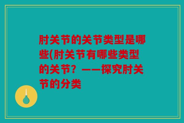 肘关节的关节类型是哪些(肘关节有哪些类型的关节？——探究肘关节的分类