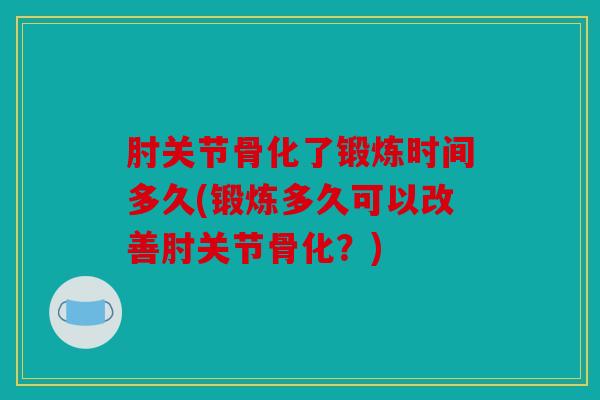 肘关节骨化了锻炼时间多久(锻炼多久可以改善肘关节骨化？)