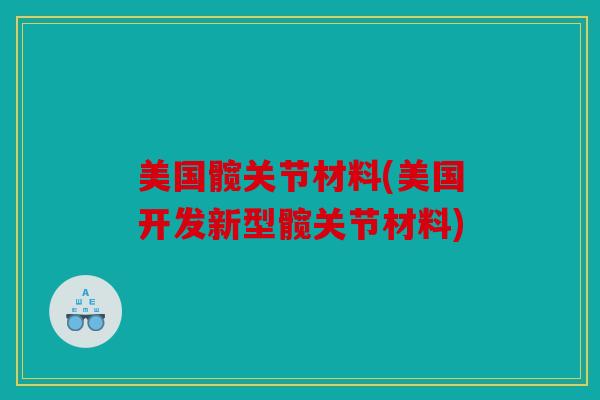 美国髋关节材料(美国开发新型髋关节材料)