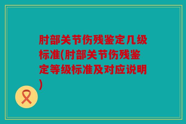 肘部关节伤残鉴定几级标准(肘部关节伤残鉴定等级标准及对应说明)
