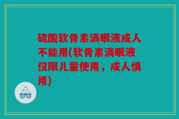 硫酸软骨素滴眼液成人不能用(软骨素滴眼液仅限儿童使用，成人慎用)