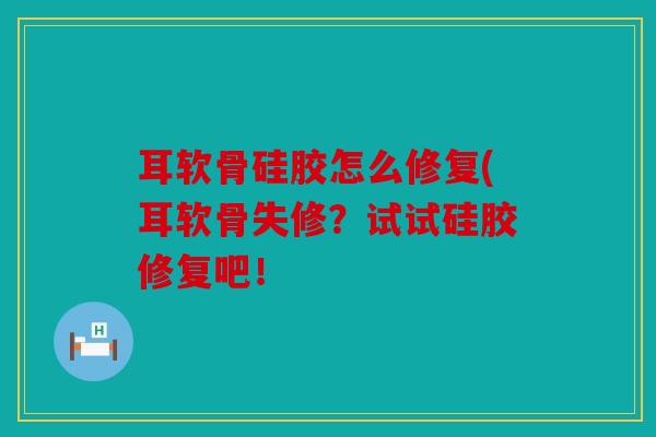 耳软骨硅胶怎么修复(耳软骨失修？试试硅胶修复吧！