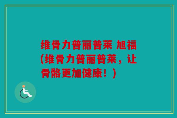 维骨力普丽普莱 旭福(维骨力普丽普莱，让骨骼更加健康！)