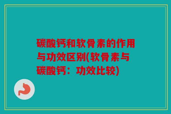 碳酸钙和软骨素的作用与功效区别(软骨素与碳酸钙：功效比较)