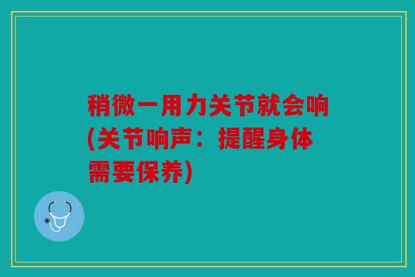 稍微一用力关节就会响(关节响声：提醒身体需要保养)