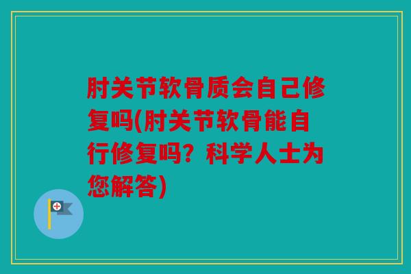 肘关节软骨质会自己修复吗(肘关节软骨能自行修复吗？科学人士为您解答)