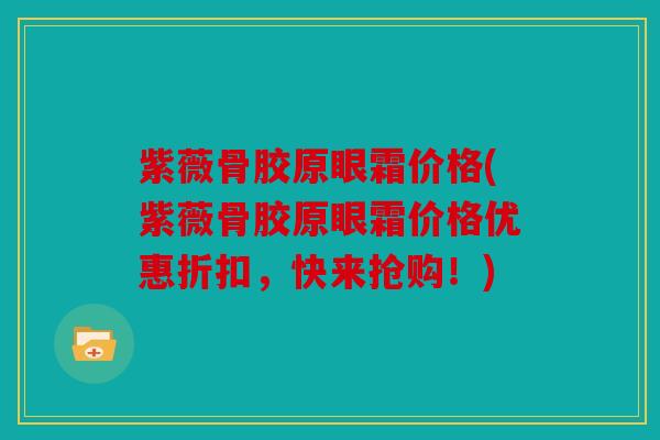 紫薇骨胶原眼霜价格(紫薇骨胶原眼霜价格优惠折扣，快来抢购！)