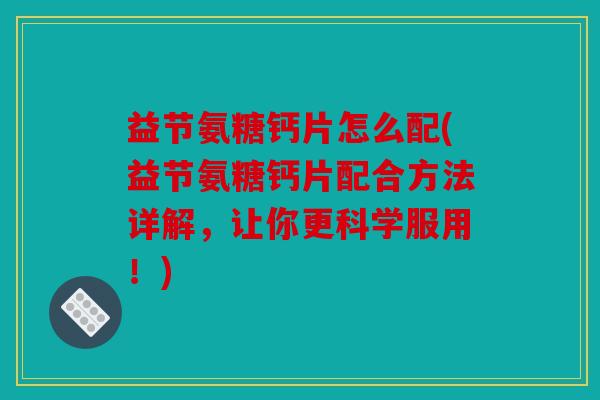 益节氨糖钙片怎么配(益节氨糖钙片配合方法详解，让你更科学服用！)