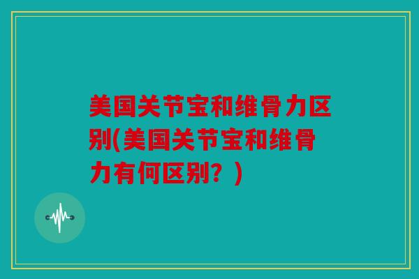 美国关节宝和维骨力区别(美国关节宝和维骨力有何区别？)