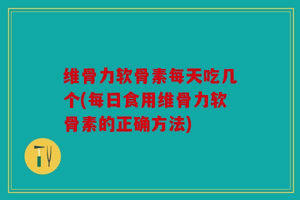 维骨力软骨素每天吃几个(每日食用维骨力软骨素的正确方法)
