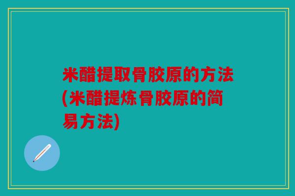 米醋提取骨胶原的方法(米醋提炼骨胶原的简易方法)