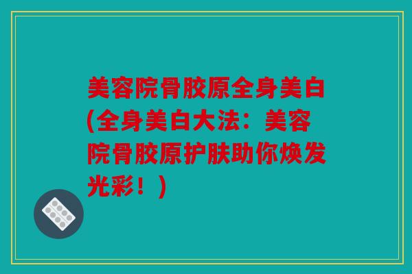 美容院骨胶原全身美白(全身美白大法：美容院骨胶原护肤助你焕发光彩！)