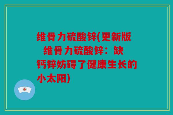 维骨力硫酸锌(更新版  维骨力硫酸锌：缺钙锌妨碍了健康生长的小太阳)