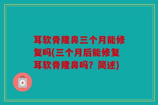 耳软骨隆鼻三个月能修复吗(三个月后能修复耳软骨隆鼻吗？简述)